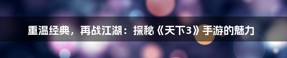 重温经典，再战江湖：探秘《天下3》手游的魅力