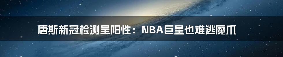 唐斯新冠检测呈阳性:NBA巨星也难逃魔爪