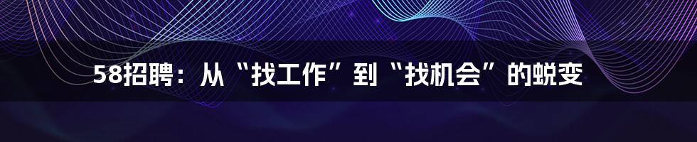 58招聘:从“找工作”到“找机会”的蜕变