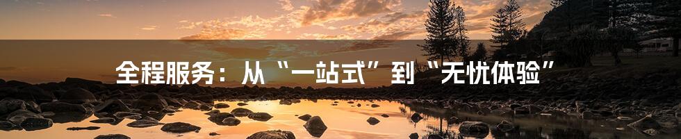 全程服务：从“一站式”到“无忧体验”