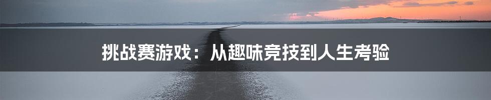 挑战赛游戏:从趣味竞技到人生考验