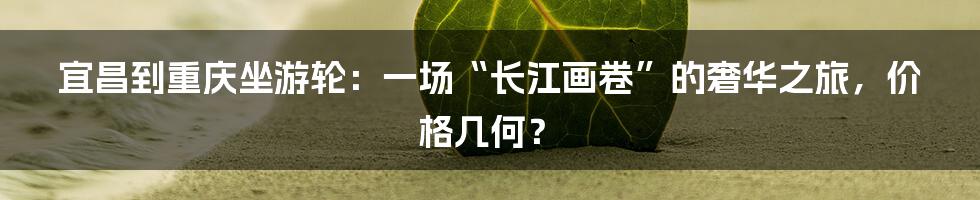 宜昌到重庆坐游轮:一场“长江画卷”的奢华之旅,价格几何?