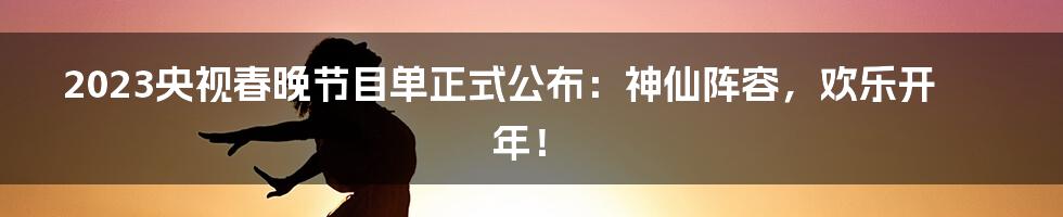 2023央视春晚节目单正式公布:神仙阵容,欢乐开年!