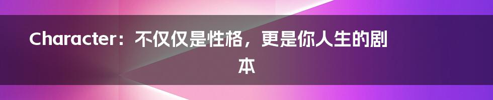 Character:不仅仅是性格,更是你人生的剧本
