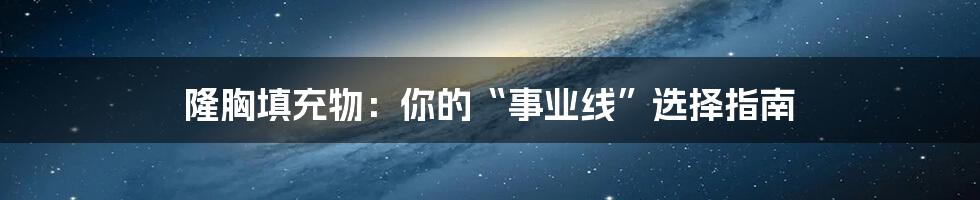 隆胸填充物:你的“事业线”选择指南