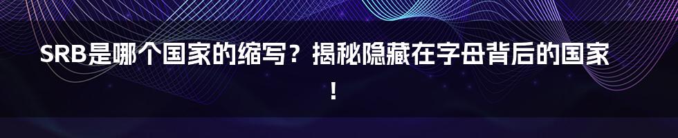 SRB是哪个国家的缩写?揭秘隐藏在字母背后的国家!
