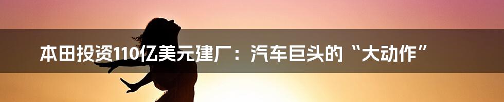 本田投资110亿美元建厂:汽车巨头的“大动作”