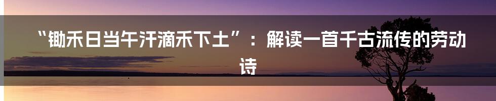 “锄禾日当午汗滴禾下土”:解读一首千古流传的劳动诗