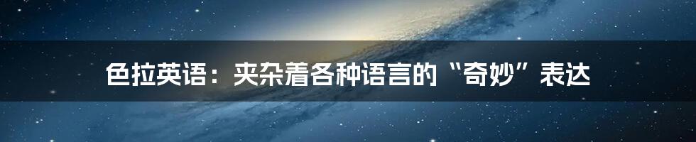 色拉英语:夹杂着各种语言的“奇妙”表达