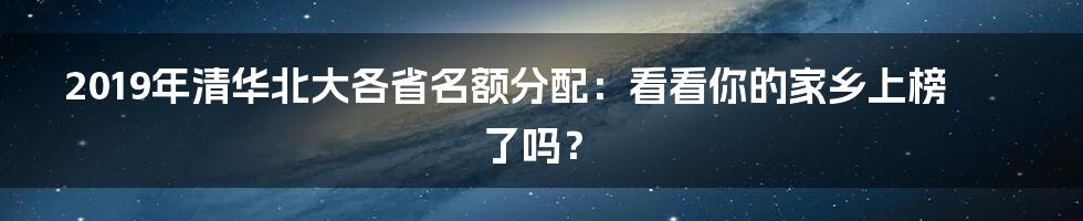 2019年清华北大各省名额分配:看看你的家乡上榜了吗?