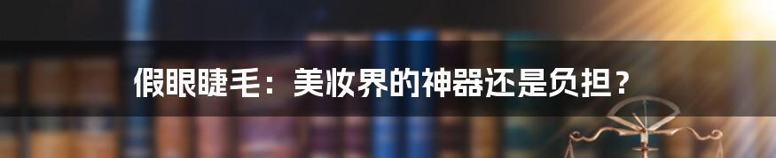 假眼睫毛:美妆界的神器还是负担?