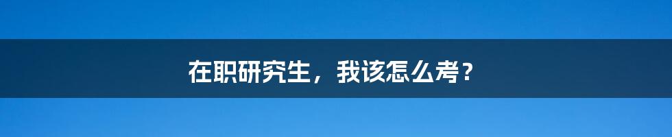 在职研究生，我该怎么考？