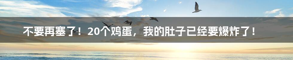 不要再塞了!20个鸡蛋,我的肚子已经要爆炸了!