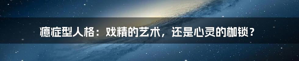 癔症型人格：戏精的艺术，还是心灵的枷锁？