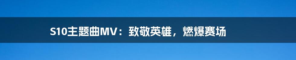 S10主题曲MV:致敬英雄,燃爆赛场