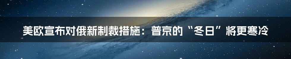 美欧宣布对俄新制裁措施:普京的“冬日”将更寒冷