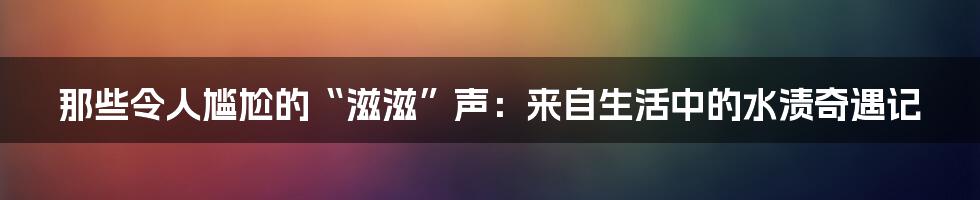 那些令人尴尬的“滋滋”声:来自生活中的水渍奇遇记