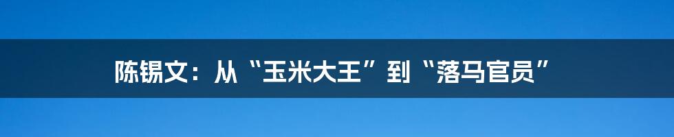 陈锡文:从“玉米大王”到“落马官员”