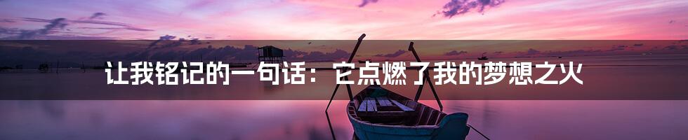 让我铭记的一句话:它点燃了我的梦想之火