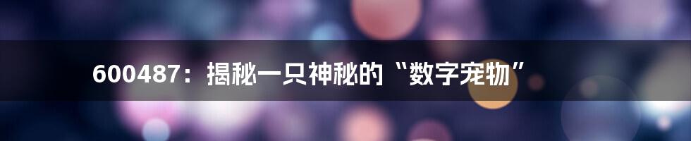 600487:揭秘一只神秘的“数字宠物”