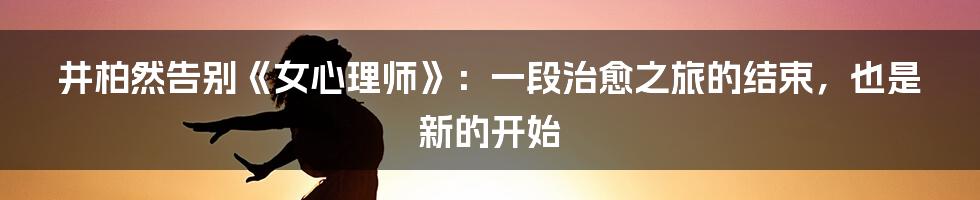 井柏然告别《女心理师》：一段治愈之旅的结束，也是新的开始