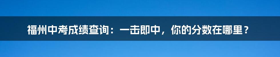 福州中考成绩查询:一击即中,你的分数在哪里?