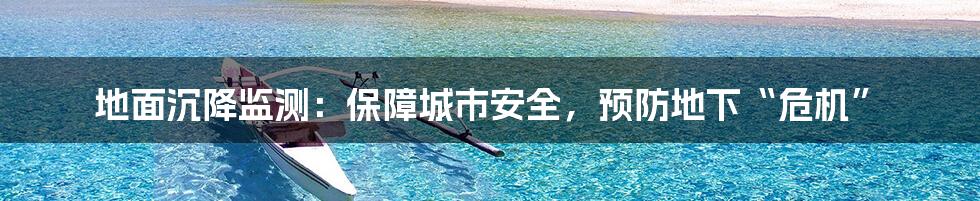 地面沉降监测:保障城市安全,预防地下“危机”