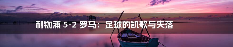 利物浦 5-2 罗马:足球的凯歌与失落