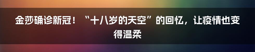 金莎确诊新冠！“十八岁的天空”的回忆，让疫情也变得温柔