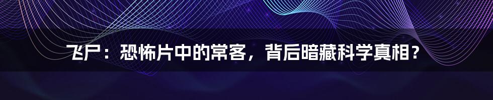 飞尸:恐怖片中的常客,背后暗藏科学真相?
