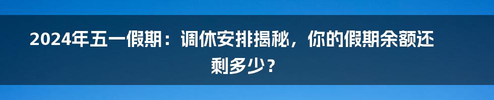 2024年五一假期：调休安排揭秘，你的假期余额还剩多少？
