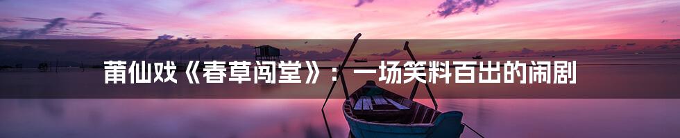 莆仙戏《春草闯堂》:一场笑料百出的闹剧