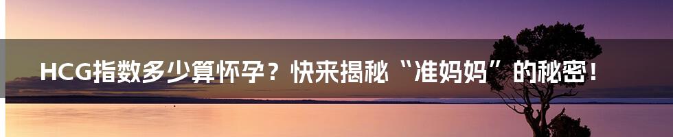 HCG指数多少算怀孕?快来揭秘“准妈妈”的秘密!