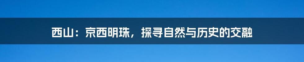 西山:京西明珠,探寻自然与历史的交融