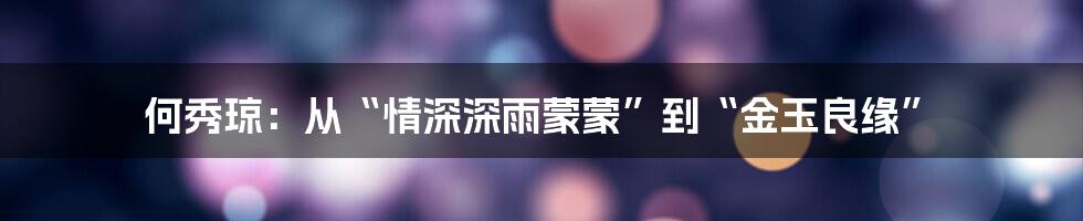 何秀琼：从“情深深雨蒙蒙”到“金玉良缘”