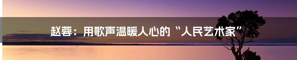 赵蓉：用歌声温暖人心的“人民艺术家”