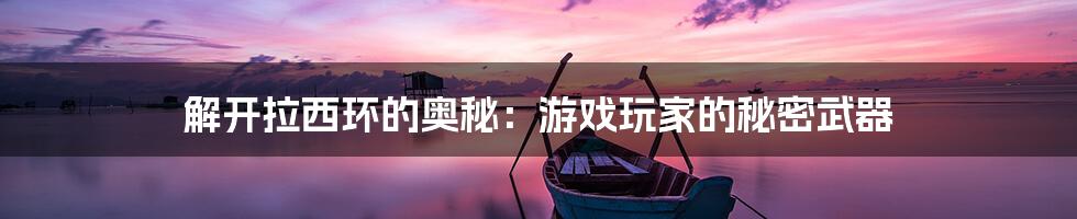 解开拉西环的奥秘:游戏玩家的秘密武器