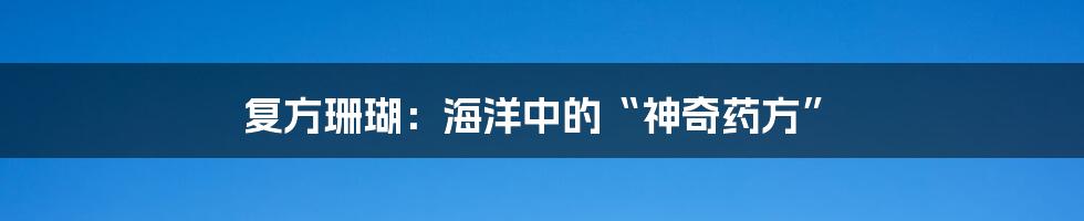 复方珊瑚:海洋中的“神奇药方”