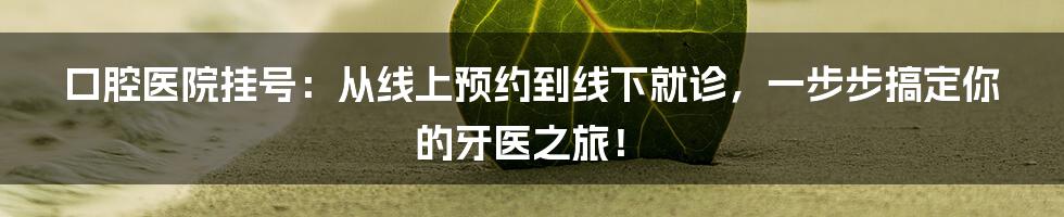 口腔医院挂号：从线上预约到线下就诊，一步步搞定你的牙医之旅！