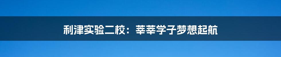 利津实验二校：莘莘学子梦想起航