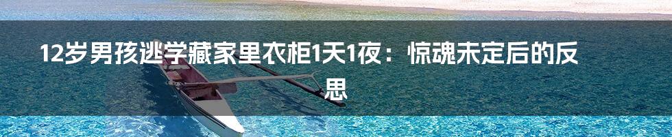 12岁男孩逃学藏家里衣柜1天1夜:惊魂未定后的反思