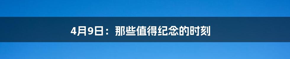 4月9日:那些值得纪念的时刻