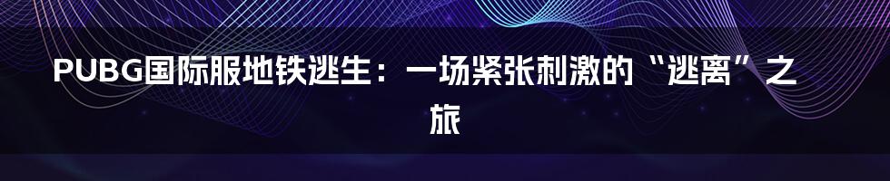 PUBG国际服地铁逃生:一场紧张刺激的“逃离”之旅