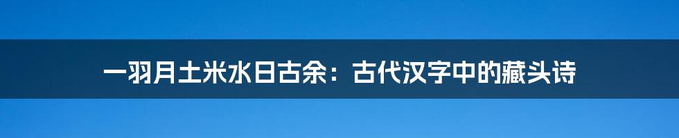 一羽月土米水日古余:古代汉字中的藏头诗