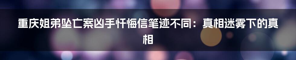 重庆姐弟坠亡案凶手忏悔信笔迹不同:真相迷雾下的真相