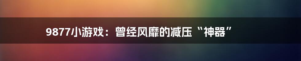 9877小游戏:曾经风靡的减压“神器”