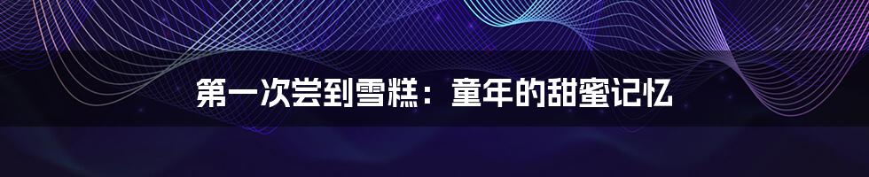 第一次尝到雪糕:童年的甜蜜记忆