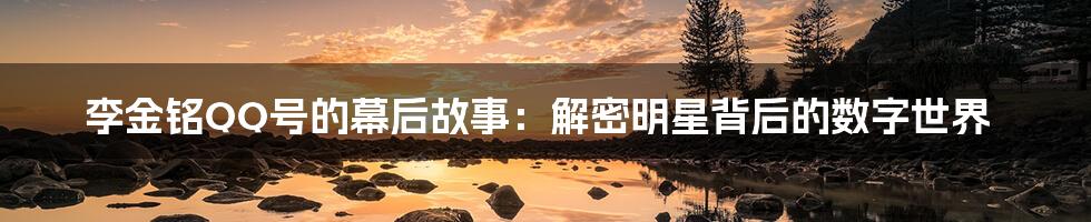 李金铭QQ号的幕后故事:解密明星背后的数字世界