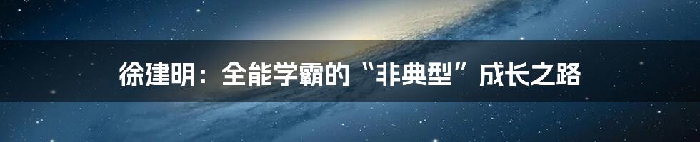 徐建明：全能学霸的“非典型”成长之路