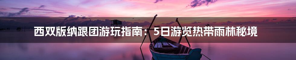 西双版纳跟团游玩指南：5日游览热带雨林秘境